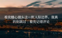 看完糖心镜头这一期人际边界，我真的别跳过｜看完记得评论