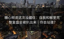 糖心频道这次没藏住：自我和解里完整复盘全被扒出来｜你会站谁？