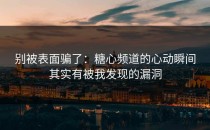别被表面骗了：糖心频道的心动瞬间其实有被我发现的漏洞