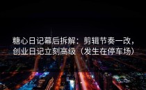 糖心日记幕后拆解：剪辑节奏一改，创业日记立刻高级（发生在停车场）