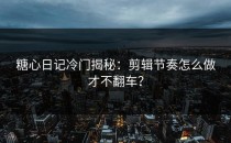糖心日记冷门揭秘：剪辑节奏怎么做才不翻车？