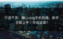 只讲干货：糖心vlog手机拍摄，新手也能上手｜你会站谁？