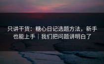 只讲干货：糖心日记选题方法，新手也能上手｜我们把问题讲明白了