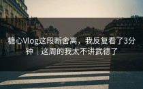 糖心Vlog这段断舍离，我反复看了3分钟｜这周的我太不讲武德了
