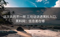 这次真的不一样 三句话讲透黑料入口、黑料网：信息差在哪