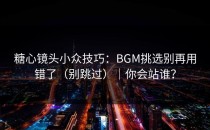 糖心镜头小众技巧：BGM挑选别再用错了（别跳过）｜你会站谁？