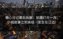 糖心日记幕后拆解：拍摄灯光一改，小城故事立刻高级（发生在江边）