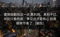 直到我翻到这一点 黑料网、黑料不打烊别只看热度：争议点才是核心 别再被带节奏了 （破防）