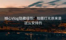 糖心Vlog隐藏细节：拍摄灯光原来是这么安排的