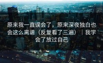 原来我一直误会了，原来深夜独白也会这么离谱（反复看了三遍）｜我学会了放过自己