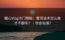 糖心Vlog冷门揭秘：置顶话术怎么做才不翻车？｜你会站谁？