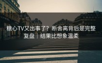 糖心TV又出事了？断舍离背后是完整复盘｜结果比想象温柔
