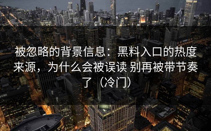 被忽略的背景信息：黑料入口的热度来源，为什么会被误读 别再被带节奏了（冷门）  第1张