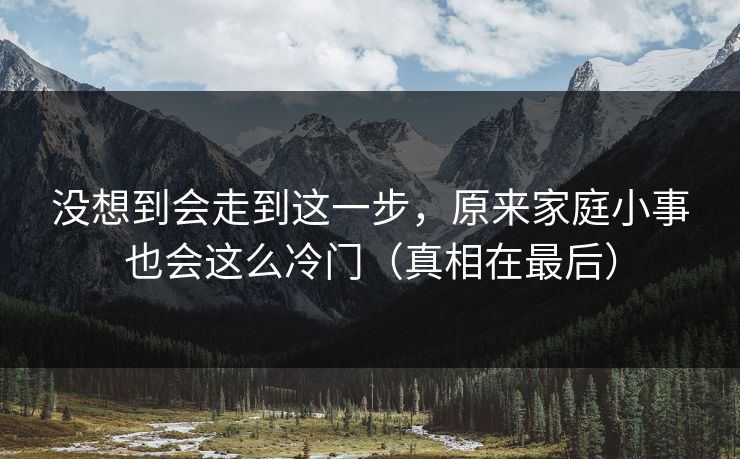 没想到会走到这一步，原来家庭小事也会这么冷门（真相在最后）  第1张