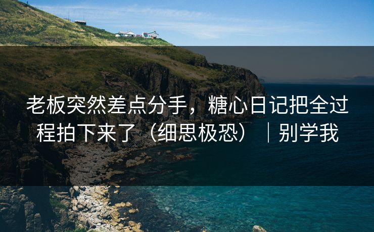 老板突然差点分手，糖心日记把全过程拍下来了（细思极恐）｜别学我  第1张