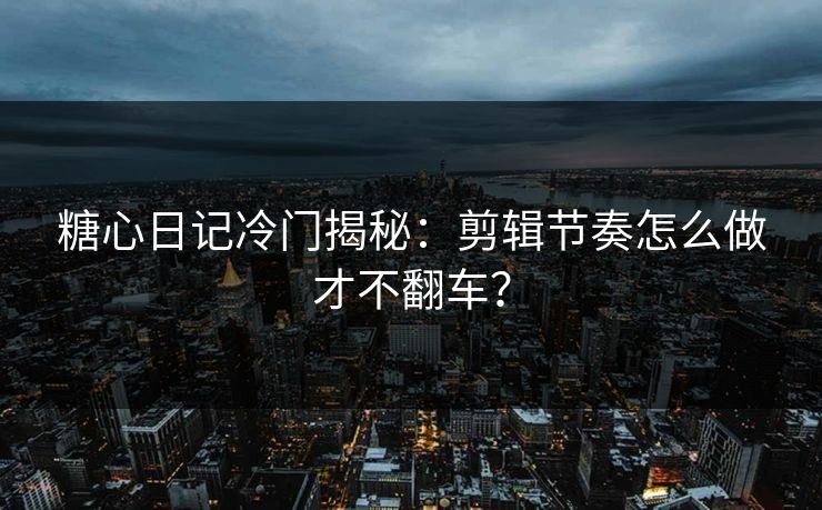 糖心日记冷门揭秘：剪辑节奏怎么做才不翻车？  第1张