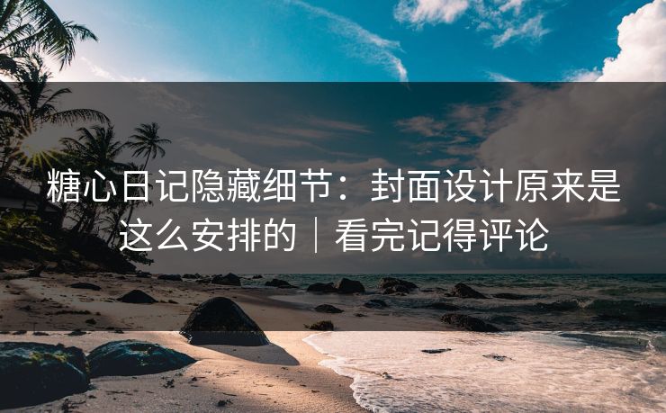 糖心日记隐藏细节：封面设计原来是这么安排的｜看完记得评论  第1张