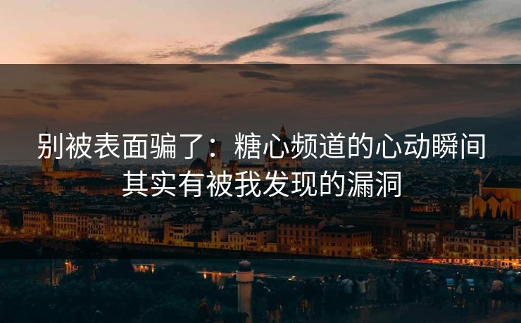 别被表面骗了：糖心频道的心动瞬间其实有被我发现的漏洞  第1张