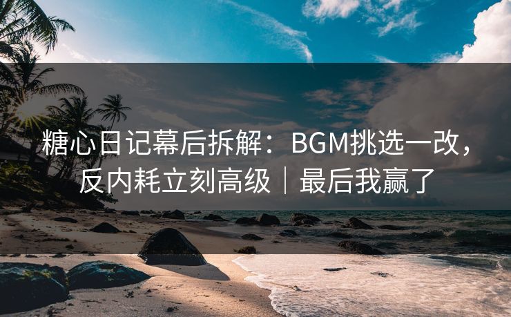 糖心日记幕后拆解：BGM挑选一改，反内耗立刻高级｜最后我赢了  第1张