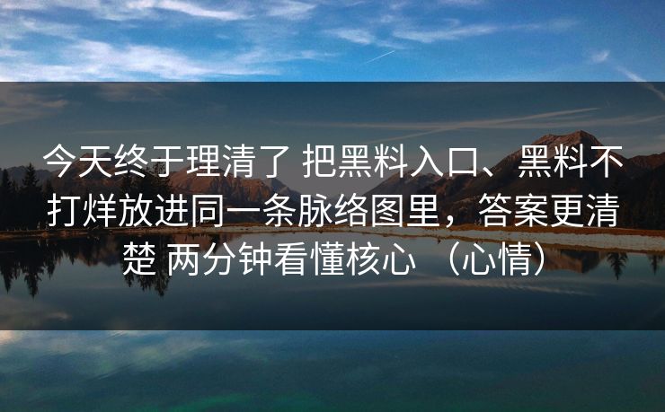 今天终于理清了 把黑料入口、黑料不打烊放进同一条脉络图里，答案更清楚 两分钟看懂核心 （心情）  第1张