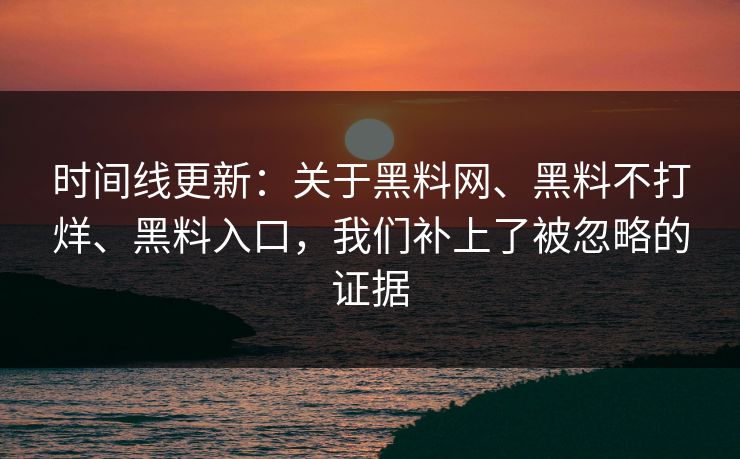时间线更新：关于黑料网、黑料不打烊、黑料入口，我们补上了被忽略的证据  第1张