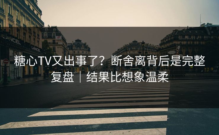 糖心TV又出事了？断舍离背后是完整复盘｜结果比想象温柔  第1张