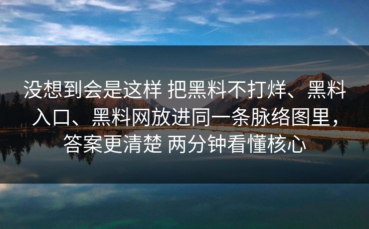 没想到会是这样 把黑料不打烊、黑料入口、黑料网放进同一条脉络图里，答案更清楚 两分钟看懂核心  第1张