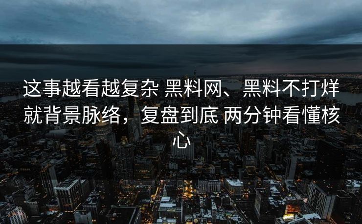 这事越看越复杂 黑料网、黑料不打烊就背景脉络，复盘到底 两分钟看懂核心  第1张