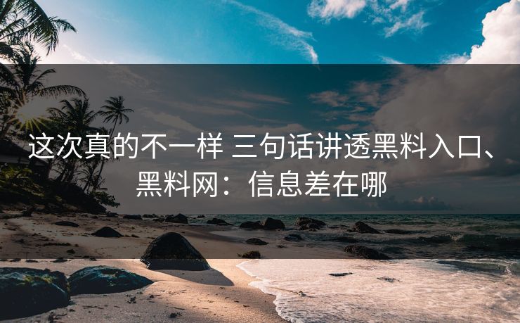这次真的不一样 三句话讲透黑料入口、黑料网：信息差在哪  第1张