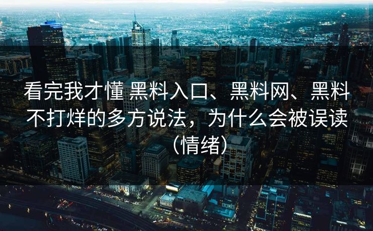 看完我才懂 黑料入口、黑料网、黑料不打烊的多方说法，为什么会被误读（情绪）  第1张