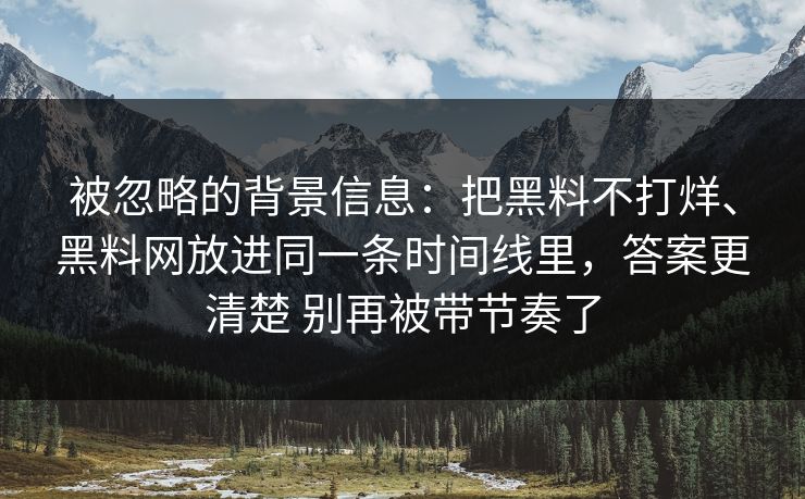 被忽略的背景信息：把黑料不打烊、黑料网放进同一条时间线里，答案更清楚 别再被带节奏了  第1张