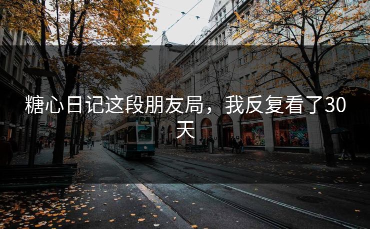糖心日记这段朋友局，我反复看了30天  第1张