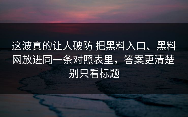 这波真的让人破防 把黑料入口、黑料网放进同一条对照表里，答案更清楚 别只看标题  第1张