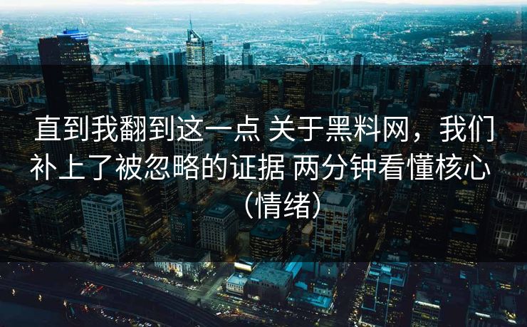 直到我翻到这一点 关于黑料网，我们补上了被忽略的证据 两分钟看懂核心 （情绪）  第1张