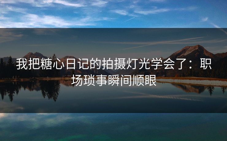 我把糖心日记的拍摄灯光学会了：职场琐事瞬间顺眼  第1张