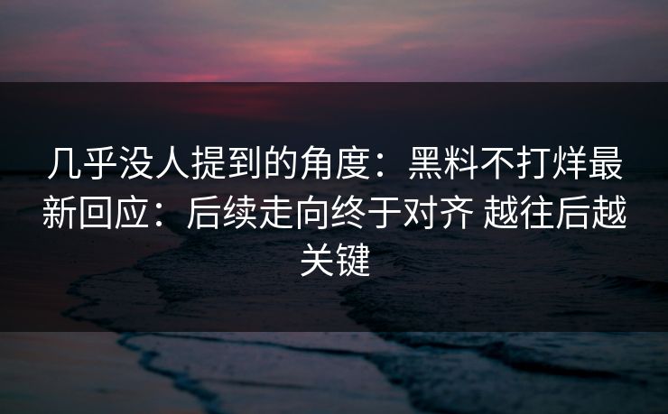 几乎没人提到的角度：黑料不打烊最新回应：后续走向终于对齐 越往后越关键  第1张