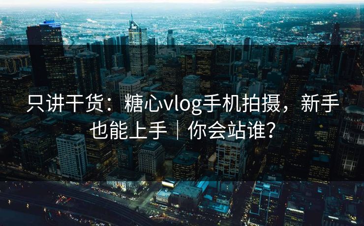 只讲干货：糖心vlog手机拍摄，新手也能上手｜你会站谁？  第1张