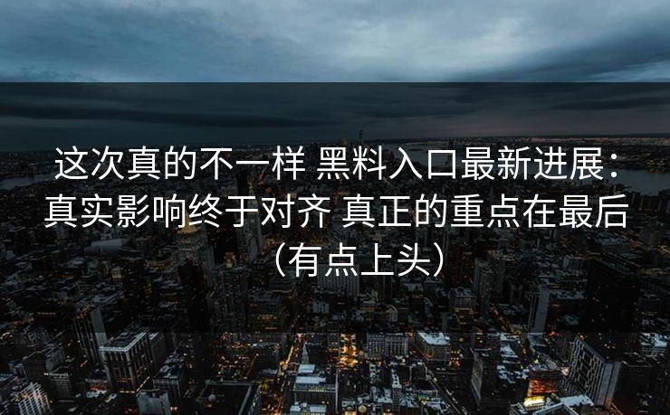 这次真的不一样 黑料入口最新进展：真实影响终于对齐 真正的重点在最后（有点上头）  第1张