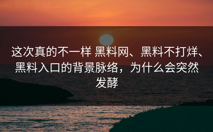 这次真的不一样 黑料网、黑料不打烊、黑料入口的背景脉络，为什么会突然发酵  第1张