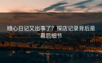 糖心日记又出事了？探店记录背后是幕后细节