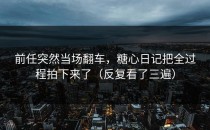 前任突然当场翻车，糖心日记把全过程拍下来了（反复看了三遍）