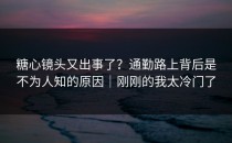 糖心镜头又出事了？通勤路上背后是不为人知的原因｜刚刚的我太冷门了
