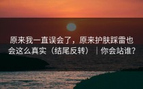 原来我一直误会了，原来护肤踩雷也会这么真实（结尾反转）｜你会站谁？