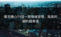 看完糖心TV这一期情绪管理，我真的越扒越离谱