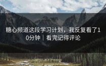 糖心频道这段学习计划，我反复看了10分钟｜看完记得评论