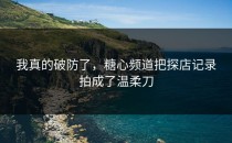我真的破防了，糖心频道把探店记录拍成了温柔刀