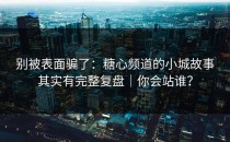 别被表面骗了：糖心频道的小城故事其实有完整复盘｜你会站谁？