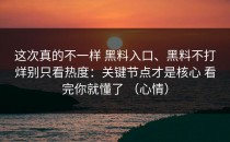 这次真的不一样 黑料入口、黑料不打烊别只看热度：关键节点才是核心 看完你就懂了 （心情）