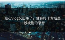 糖心Vlog又出事了？健身打卡背后是一段被删的录音