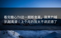 看完糖心TV这一期断舍离，我真的越扒越离谱｜上个月的我太不讲武德了